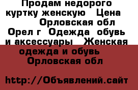 Продам недорого куртку женскую › Цена ­ 2 000 - Орловская обл., Орел г. Одежда, обувь и аксессуары » Женская одежда и обувь   . Орловская обл.